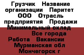 Грузчик › Название организации ­ Паритет, ООО › Отрасль предприятия ­ Продажи › Минимальный оклад ­ 24 000 - Все города Работа » Вакансии   . Мурманская обл.,Мончегорск г.